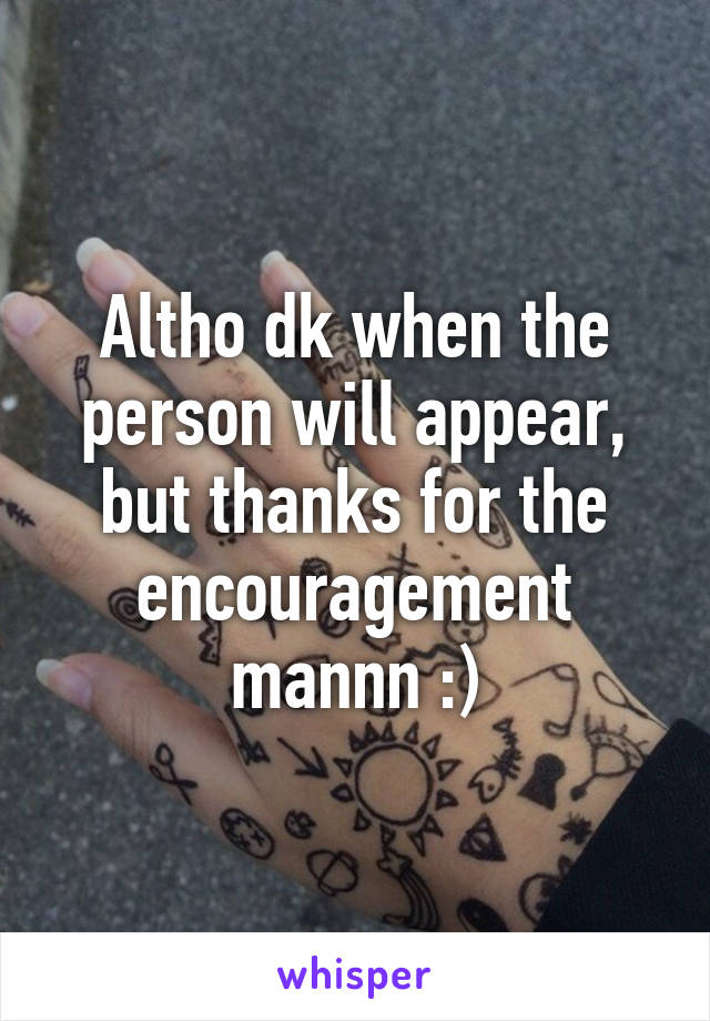 Altho dk when the person will appear, but thanks for the encouragement mannn :)