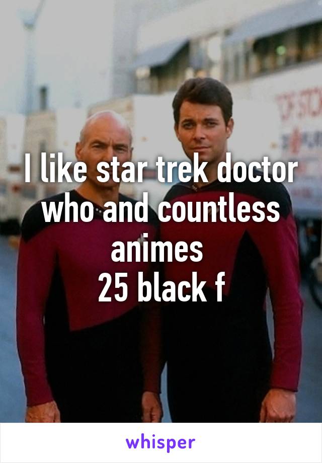 I like star trek doctor who and countless animes 
25 black f