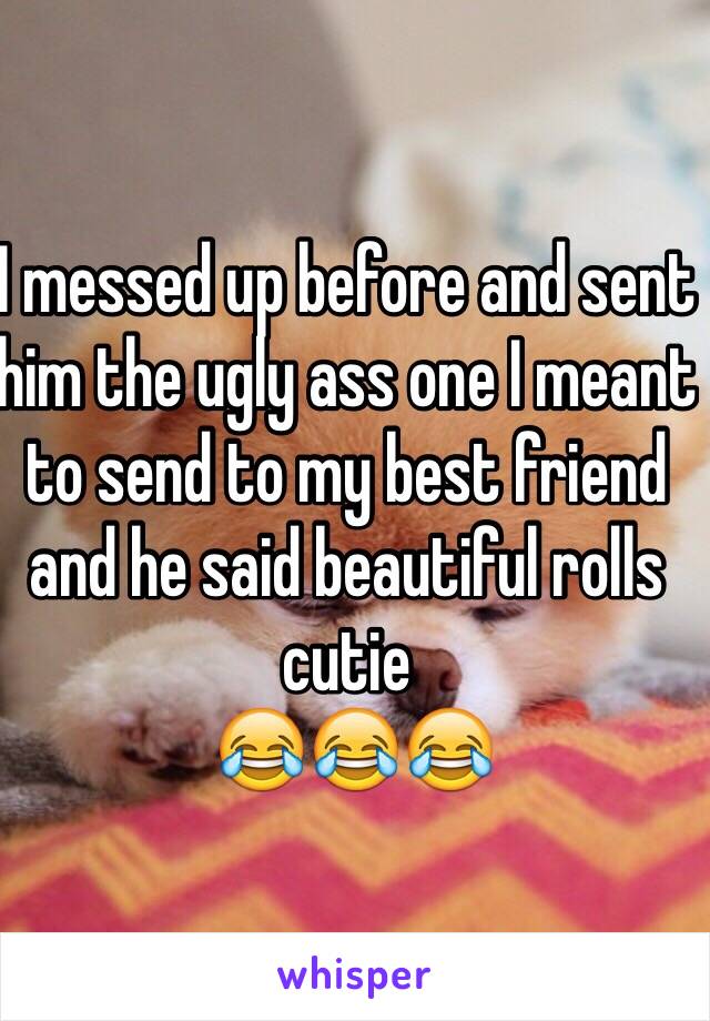 I messed up before and sent him the ugly ass one I meant to send to my best friend and he said beautiful rolls cutie
 😂😂😂