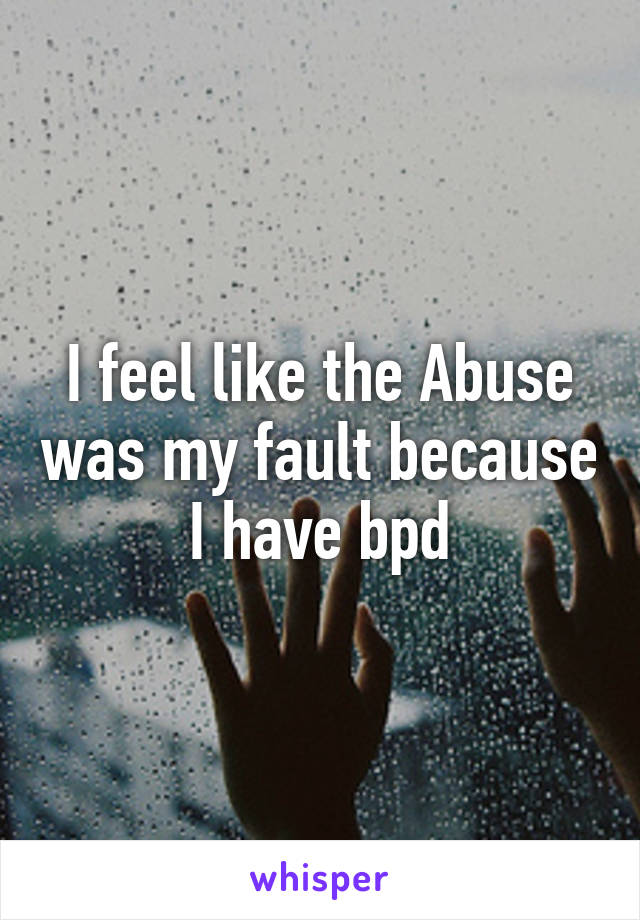 I feel like the Abuse was my fault because I have bpd