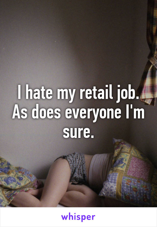 I hate my retail job. As does everyone I'm sure.