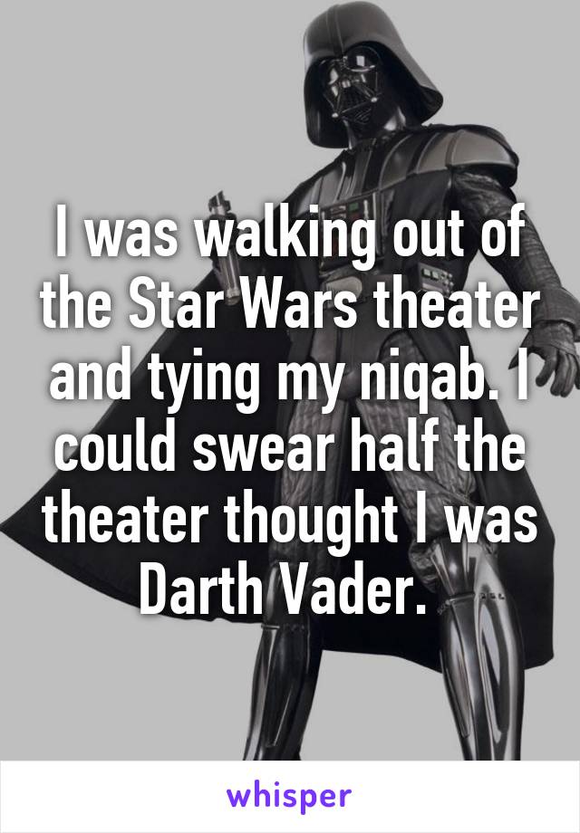 I was walking out of the Star Wars theater and tying my niqab. I could swear half the theater thought I was Darth Vader. 