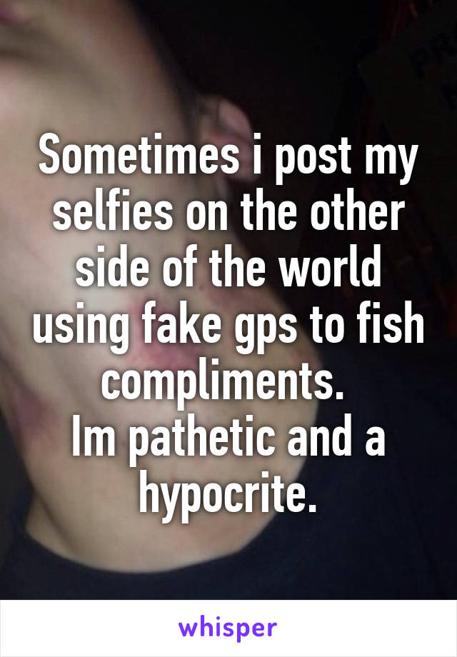 Sometimes i post my selfies on the other side of the world using fake gps to fish compliments. 
Im pathetic and a hypocrite.