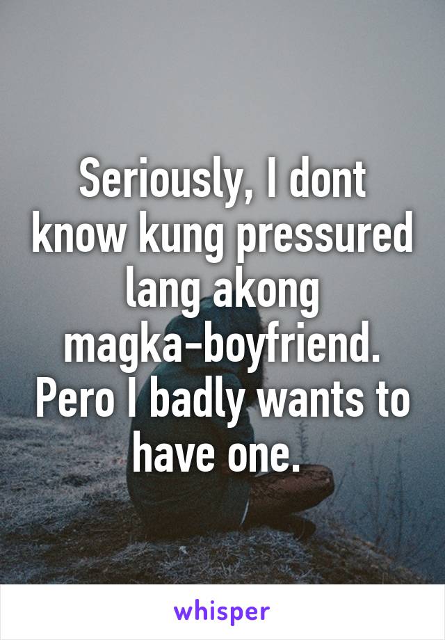 Seriously, I dont know kung pressured lang akong magka-boyfriend. Pero I badly wants to have one. 