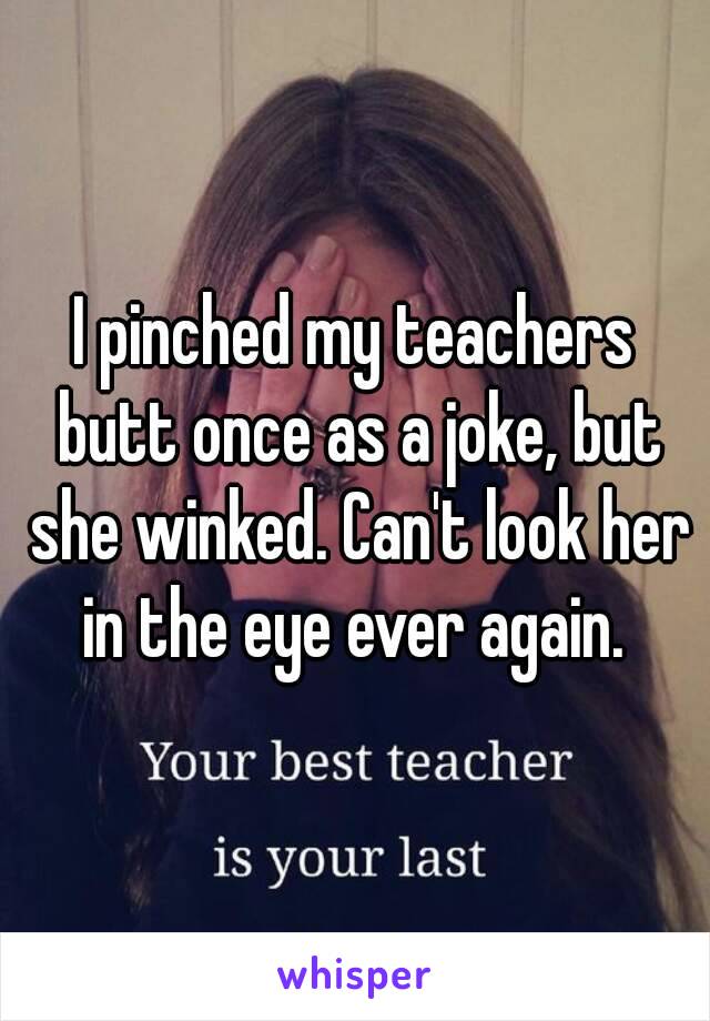 I pinched my teachers butt once as a joke, but she winked. Can't look her in the eye ever again. 