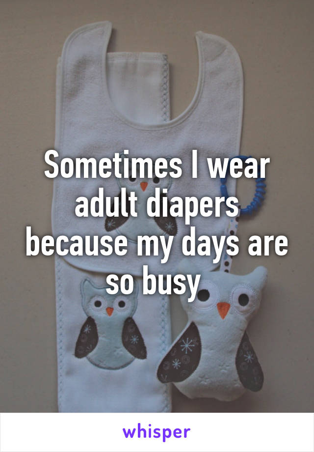 Sometimes I wear adult diapers because my days are so busy 