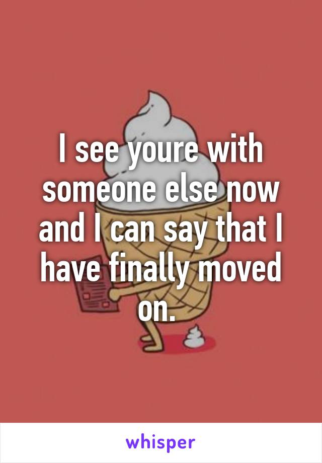 I see youre with someone else now and I can say that I have finally moved on. 