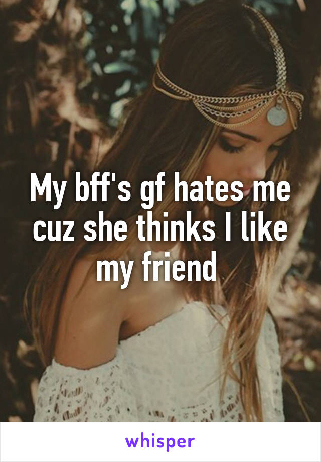 My bff's gf hates me cuz she thinks I like my friend 