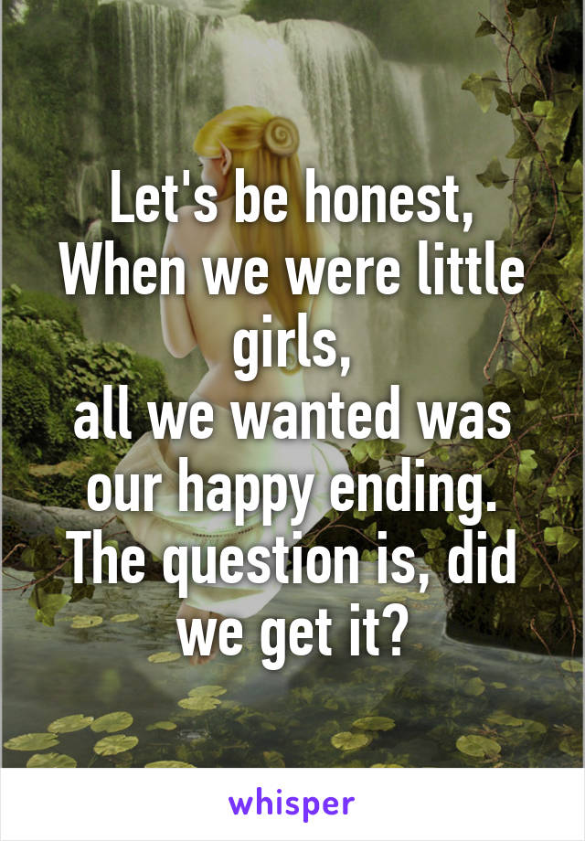 Let's be honest,
When we were little girls,
all we wanted was our happy ending.
The question is, did we get it?