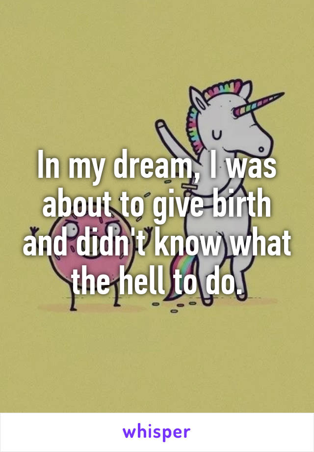 In my dream, I was about to give birth and didn't know what the hell to do.