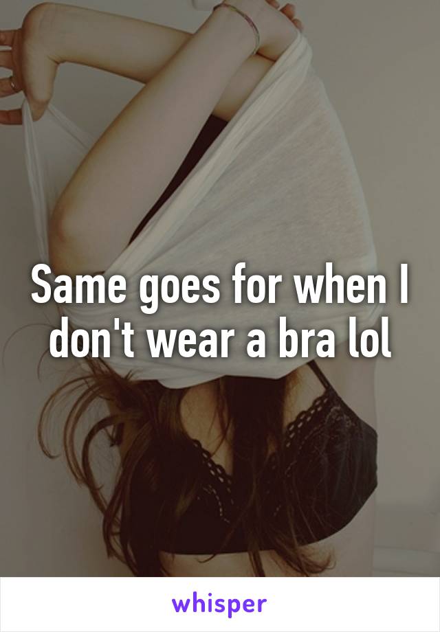 Same goes for when I don't wear a bra lol