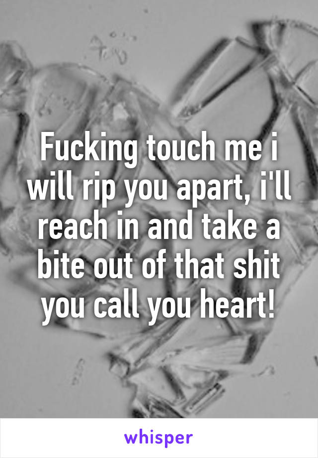 Fucking touch me i will rip you apart, i'll reach in and take a bite out of that shit you call you heart!