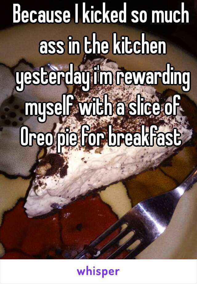 Because I kicked so much ass in the kitchen yesterday i'm rewarding myself with a slice of Oreo pie for breakfast 