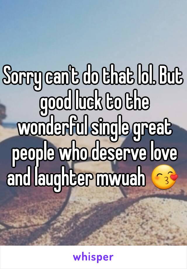 Sorry can't do that lol. But good luck to the wonderful single great people who deserve love and laughter mwuah 😙 