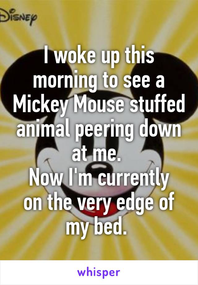 I woke up this morning to see a Mickey Mouse stuffed animal peering down at me. 
Now I'm currently on the very edge of my bed. 