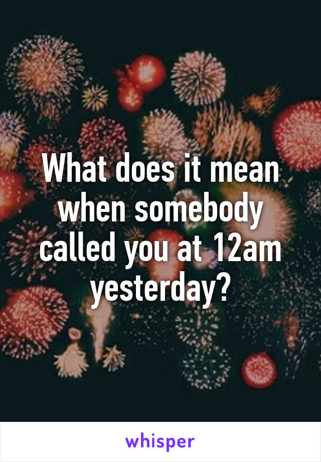 What does it mean when somebody called you at 12am yesterday?