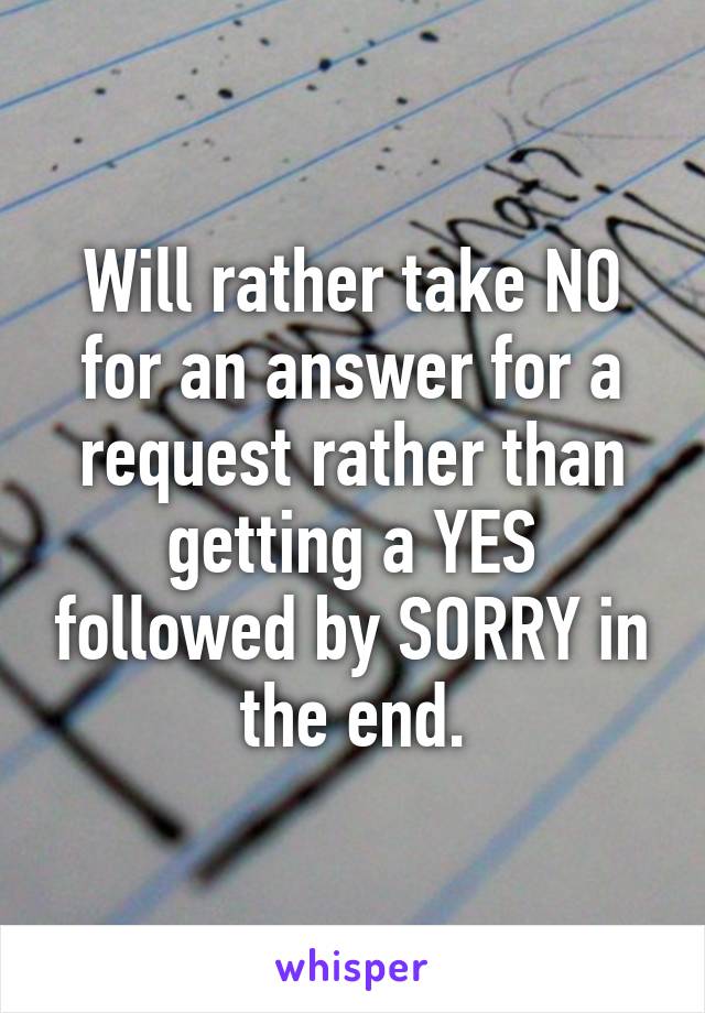 Will rather take NO for an answer for a request rather than getting a YES followed by SORRY in the end.