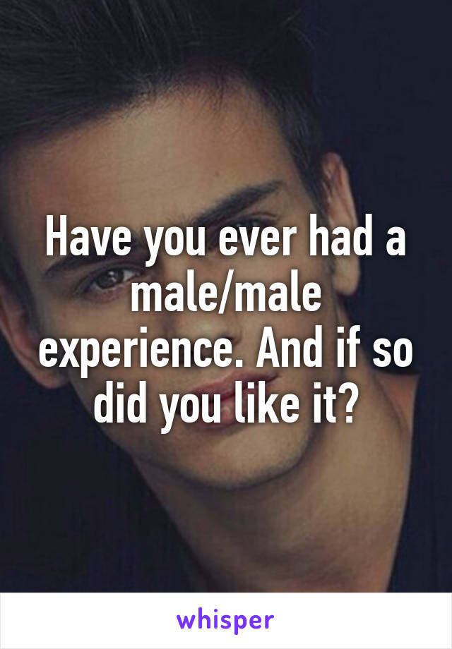 Have you ever had a male/male experience. And if so did you like it?