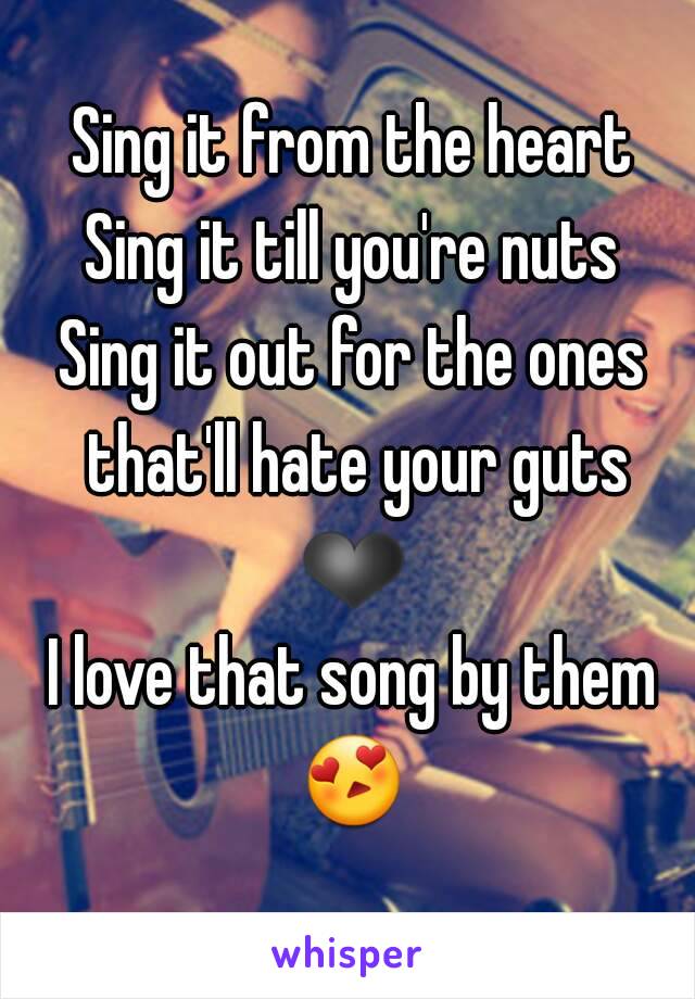 Sing it from the heart
Sing it till you're nuts
Sing it out for the ones that'll hate your guts ❤ 
I love that song by them 😍  