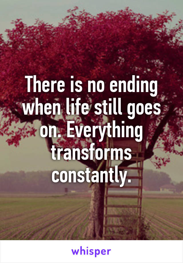 There is no ending when life still goes on. Everything transforms constantly.