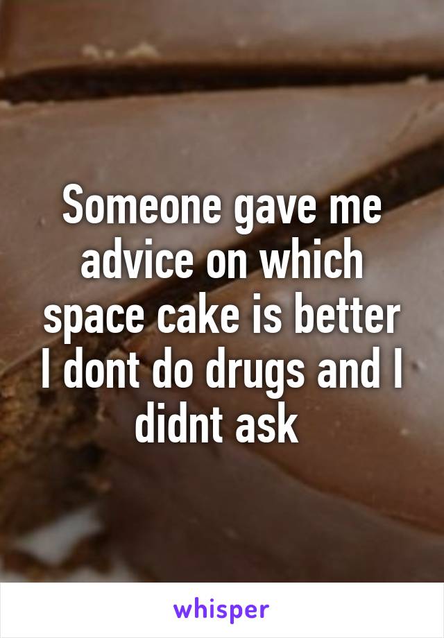 Someone gave me advice on which space cake is better
I dont do drugs and I didnt ask 