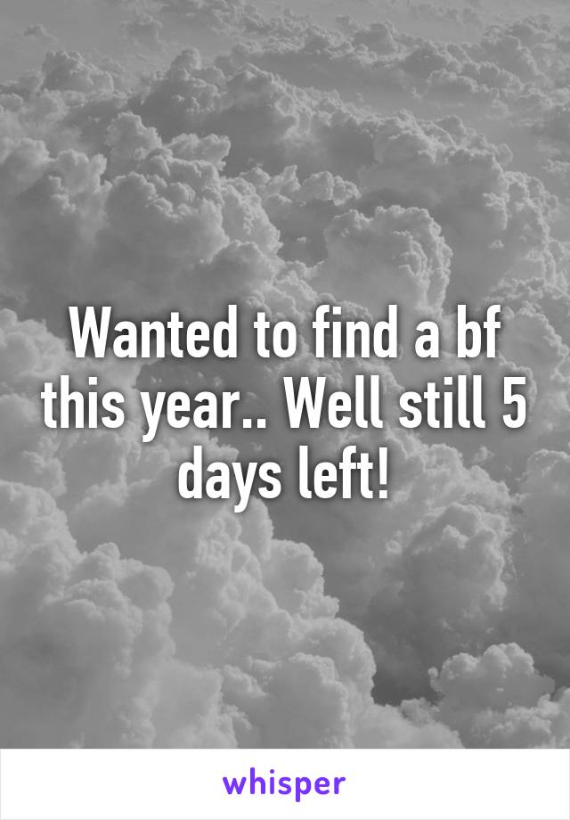 Wanted to find a bf this year.. Well still 5 days left!