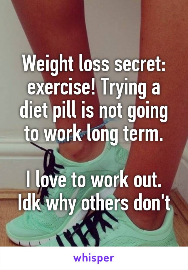 Weight loss secret: exercise! Trying a diet pill is not going to work long term.

I love to work out. Idk why others don't