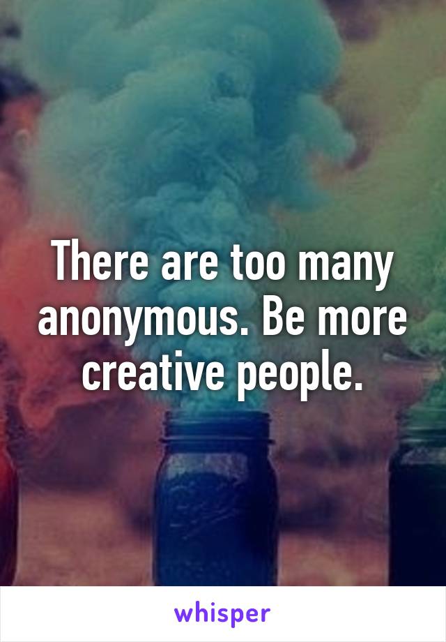 There are too many anonymous. Be more creative people.