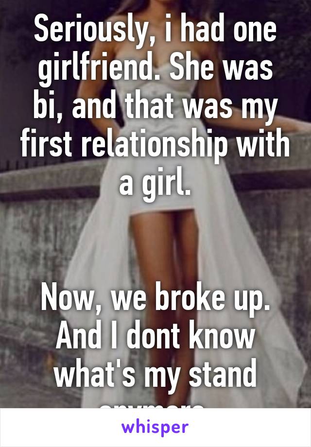 Seriously, i had one girlfriend. She was bi, and that was my first relationship with a girl.


Now, we broke up. And I dont know what's my stand anymore.