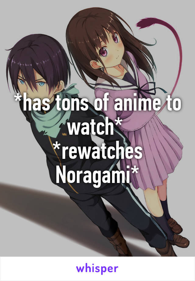 *has tons of anime to watch* 
*rewatches Noragami*