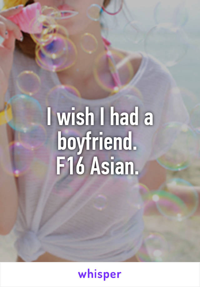 I wish I had a boyfriend. 
F16 Asian. 