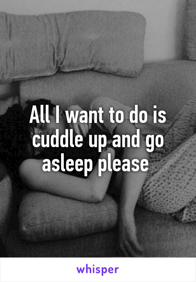 All I want to do is cuddle up and go asleep please 