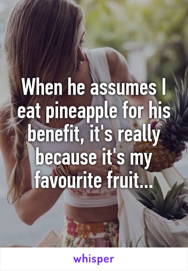 When he assumes I eat pineapple for his benefit, it's really because it's my favourite fruit...