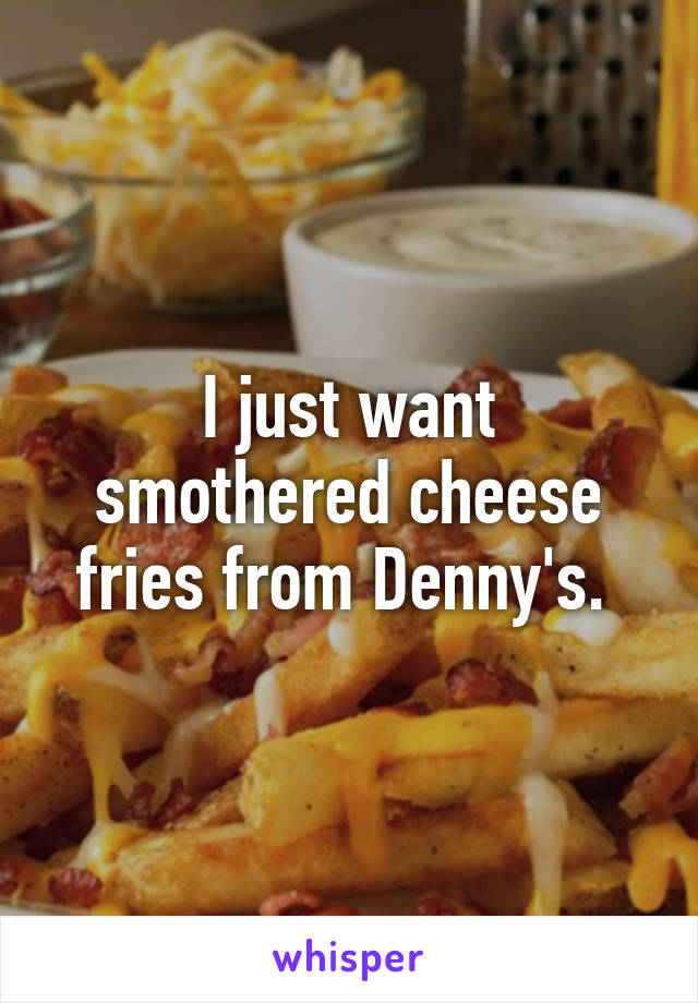 I just want smothered cheese fries from Denny's. 