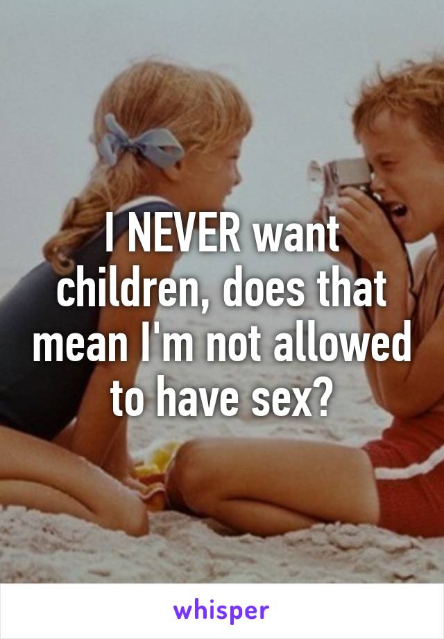 I NEVER want children, does that mean I'm not allowed to have sex?