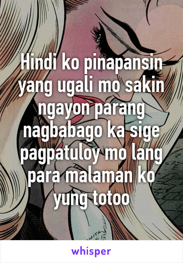 Hindi ko pinapansin yang ugali mo sakin ngayon parang nagbabago ka sige pagpatuloy mo lang para malaman ko yung totoo