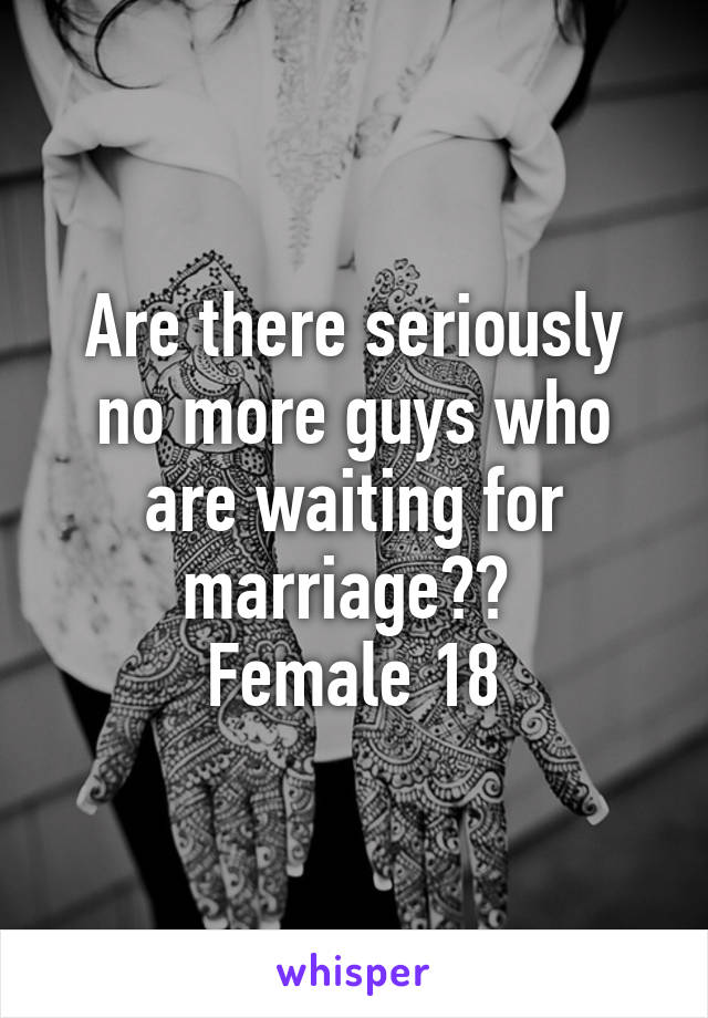 Are there seriously no more guys who are waiting for marriage?? 
Female 18