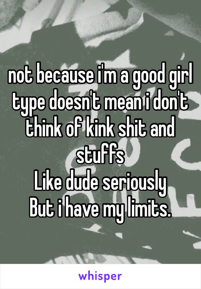 not because i'm a good girl type doesn't mean i don't think of kink shit and stuffs
Like dude seriously
But i have my limits. 