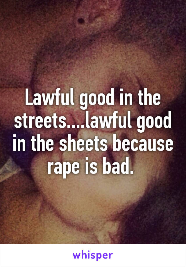 Lawful good in the streets....lawful good in the sheets because rape is bad. 