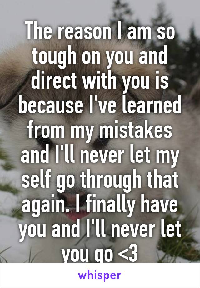 The reason I am so tough on you and direct with you is because I've learned from my mistakes and I'll never let my self go through that again. I finally have you and I'll never let you go <3