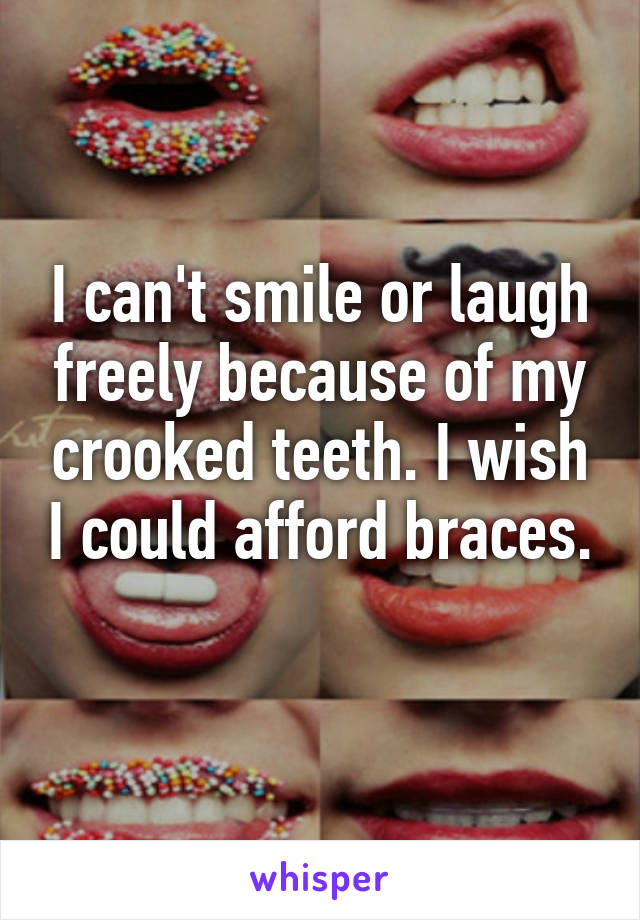 I can't smile or laugh freely because of my crooked teeth. I wish I could afford braces. 