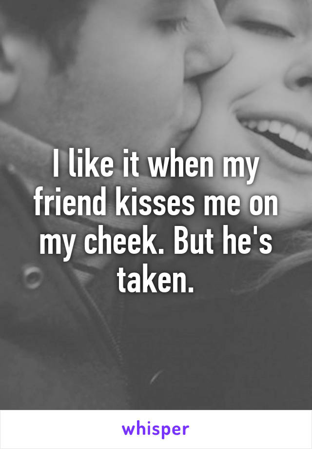 I like it when my friend kisses me on my cheek. But he's taken.