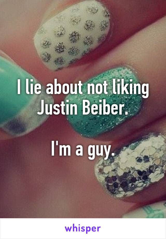 I lie about not liking Justin Beiber.

I'm a guy.