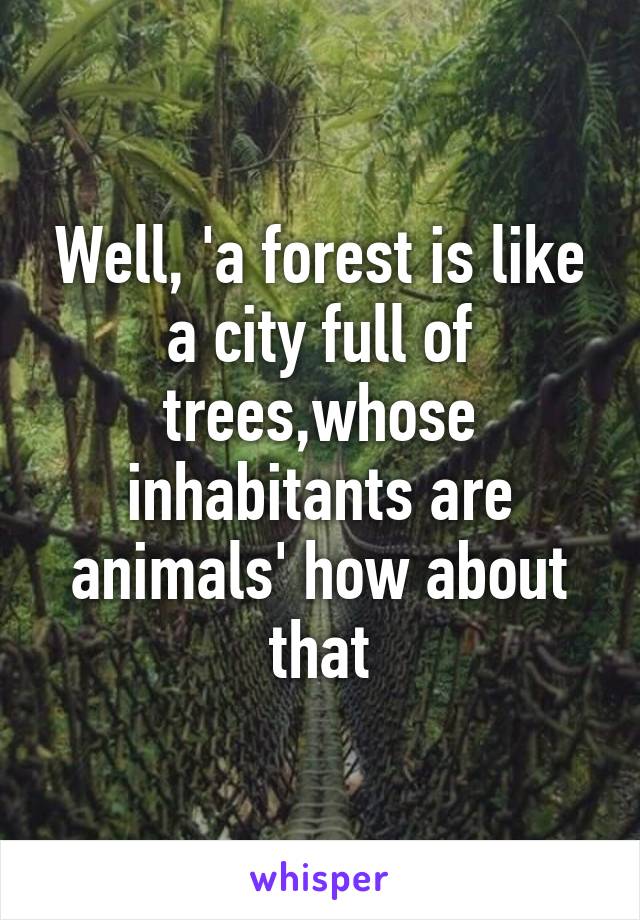 Well, 'a forest is like a city full of trees,whose inhabitants are animals' how about that