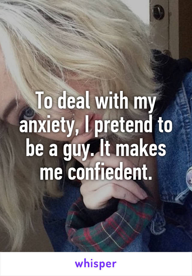 To deal with my anxiety, I pretend to be a guy. It makes me confiedent.