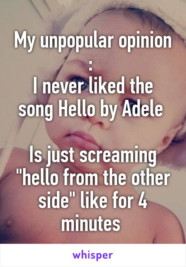 My unpopular opinion : 
I never liked the song Hello by Adele 

Is just screaming "hello from the other side" like for 4 minutes 