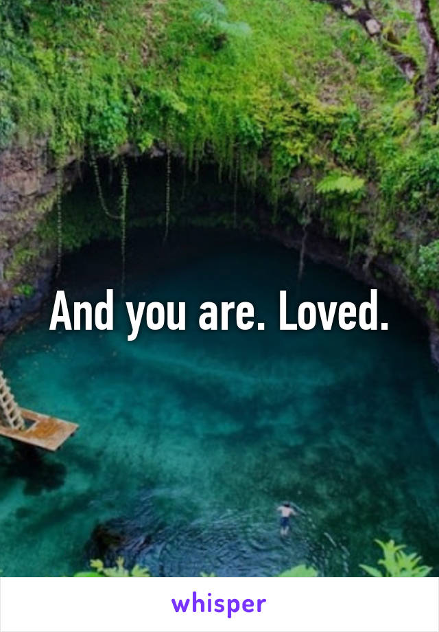 And you are. Loved.