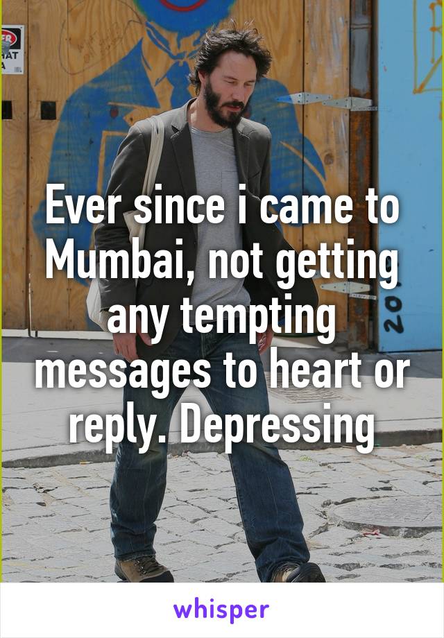 Ever since i came to Mumbai, not getting any tempting messages to heart or reply. Depressing