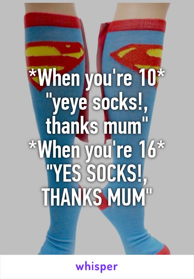 *When you're 10*
"yeye socks!, thanks mum"
*When you're 16*
"YES SOCKS!, THANKS MUM"