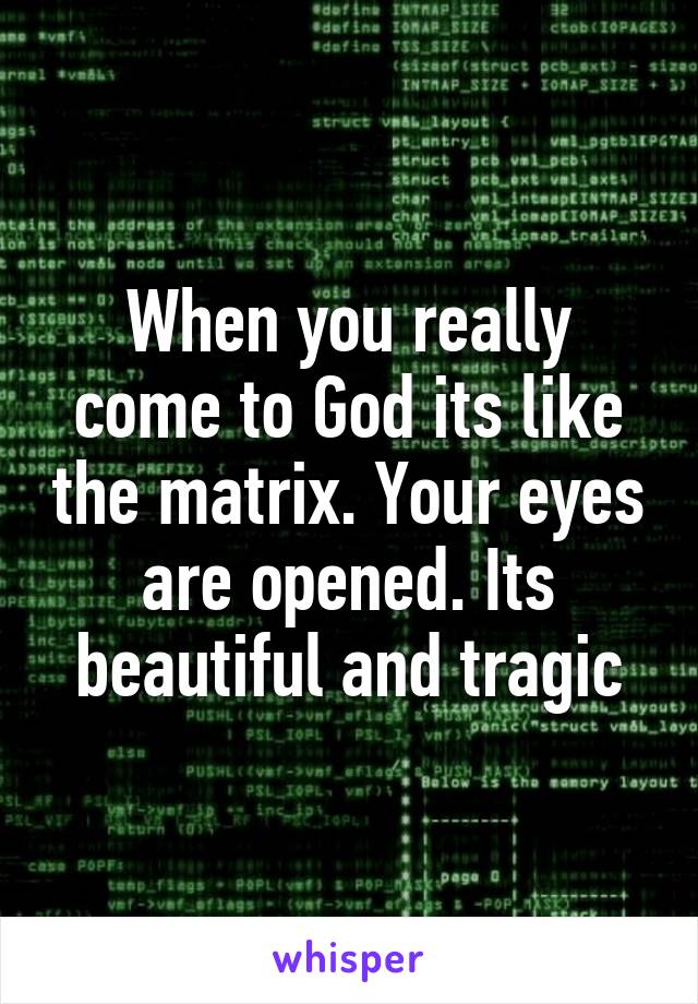 When you really come to God its like the matrix. Your eyes are opened. Its beautiful and tragic